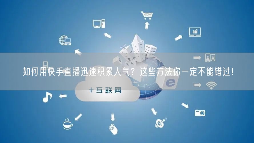 如何用快手直播迅速积累人气？这些方法你一定不能错过！