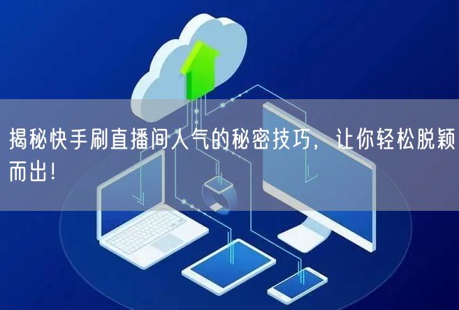 揭秘快手刷直播间人气的秘密技巧，让你轻松脱颖而出！