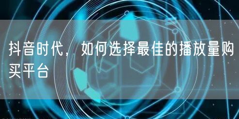 抖音时代，如何选择最佳的播放量购买平台