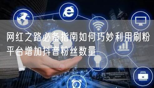 网红之路必备指南如何巧妙利用刷粉平台增加抖音粉丝数量