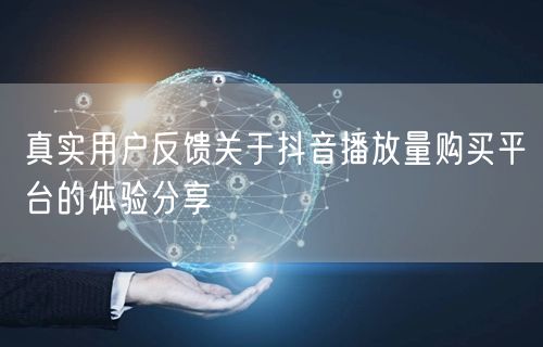 真实用户反馈关于抖音播放量购买平台的体验分享