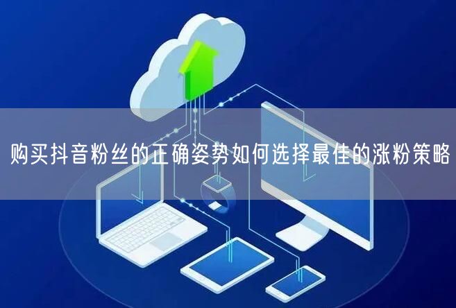 购买抖音粉丝的正确姿势如何选择最佳的涨粉策略