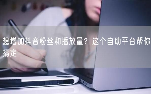 想增加抖音粉丝和播放量？这个自助平台帮你搞定