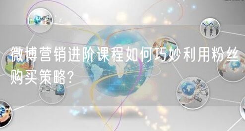 微博营销进阶课程如何巧妙利用粉丝购买策略?