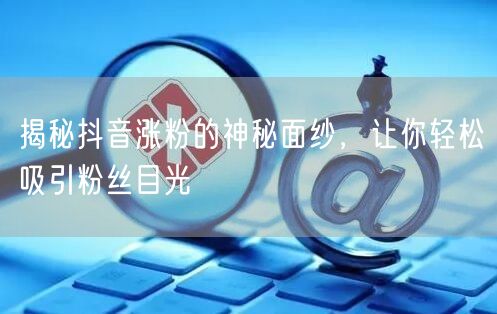 揭秘抖音涨粉的神秘面纱，让你轻松吸引粉丝目光