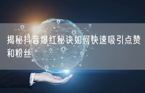 揭秘抖音爆红秘诀如何快速吸引点赞和粉丝