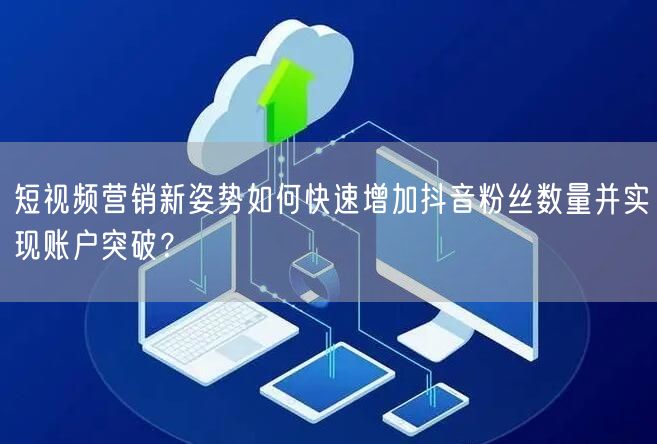 短视频营销新姿势如何快速增加抖音粉丝数量并实现账户突破？
