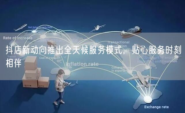 抖店新动向推出全天候服务模式，贴心服务时刻相伴