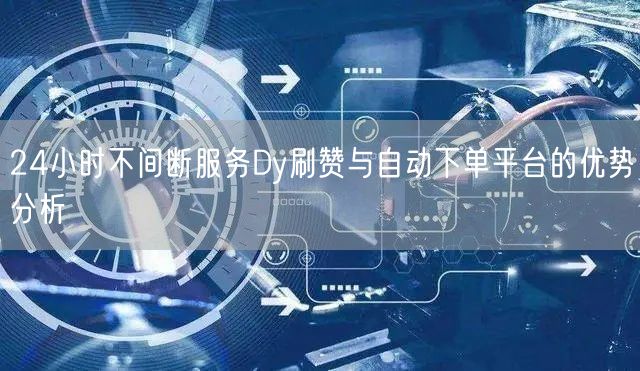 24小时不间断服务Dy刷赞与自动下单平台的优势分析