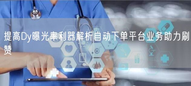 提高Dy曝光率利器解析自动下单平台业务助力刷赞