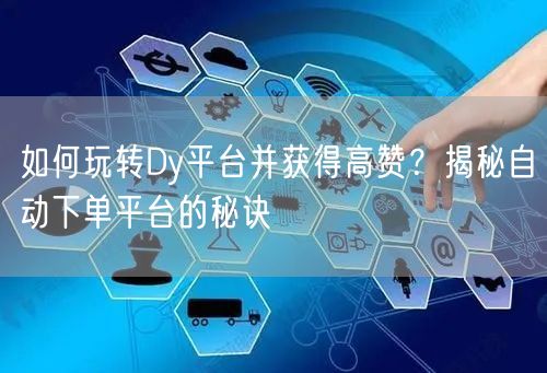 如何玩转Dy平台并获得高赞？揭秘自动下单平台的秘诀
