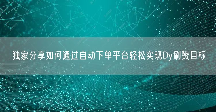 独家分享如何通过自动下单平台轻松实现Dy刷赞目标