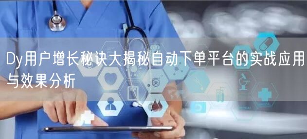Dy用户增长秘诀大揭秘自动下单平台的实战应用与效果分析
