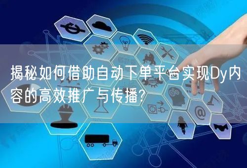 揭秘如何借助自动下单平台实现Dy内容的高效推广与传播?