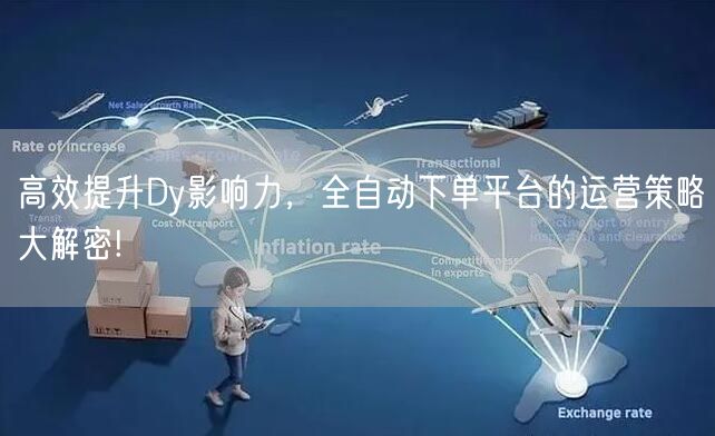 高效提升Dy影响力，全自动下单平台的运营策略大解密!