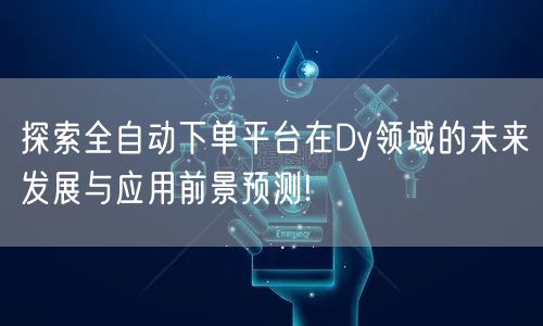 探索全自动下单平台在Dy领域的未来发展与应用前景预测!