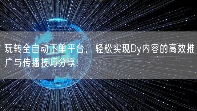 玩转全自动下单平台，轻松实现Dy内容的高效推广与传播技巧分享!