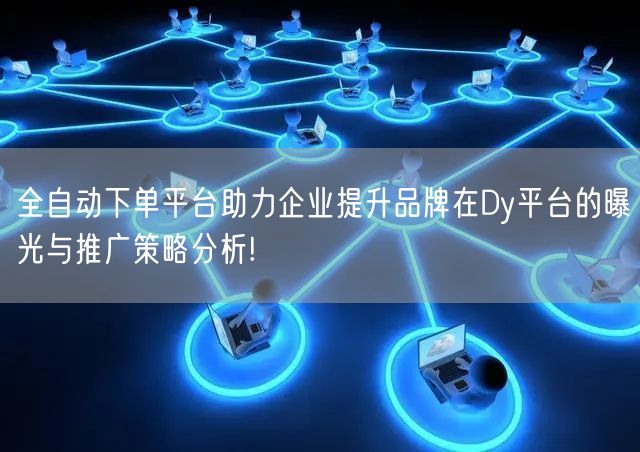 全自动下单平台助力企业提升品牌在Dy平台的曝光与推广策略分析!