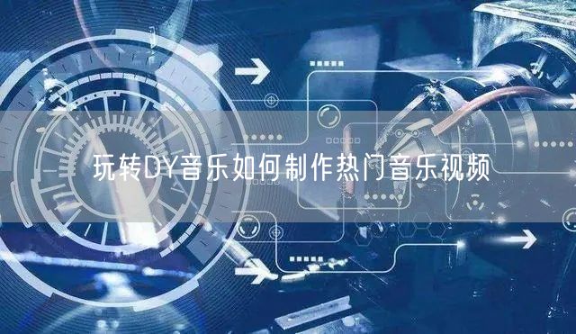 玩转DY音乐如何制作热门音乐视频