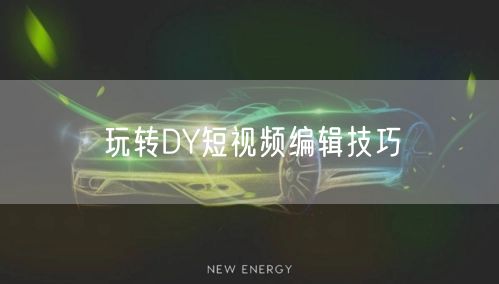 玩转DY短视频编辑技巧