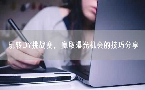 玩转DY挑战赛，赢取曝光机会的技巧分享