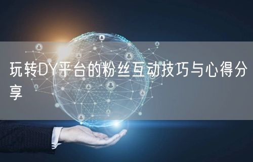 玩转DY平台的粉丝互动技巧与心得分享