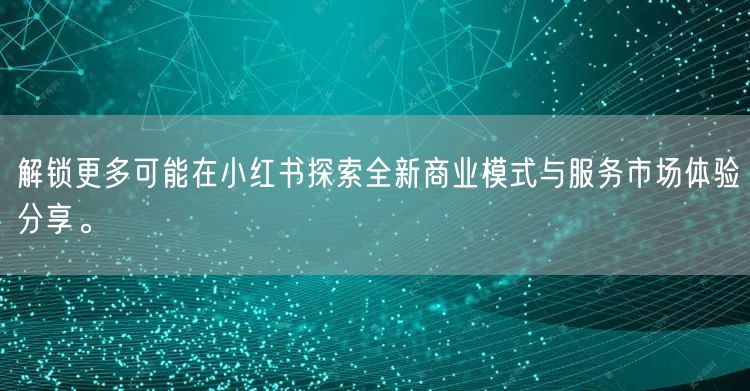 解锁更多可能在小红书探索全新商业模式与服务市场体验分享。