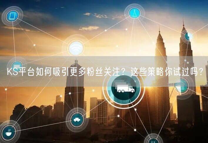 KS平台如何吸引更多粉丝关注？这些策略你试过吗？