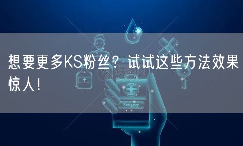 想要更多KS粉丝？试试这些方法效果惊人！