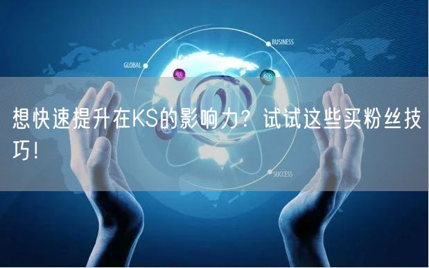 想快速提升在KS的影响力？试试这些买粉丝技巧！