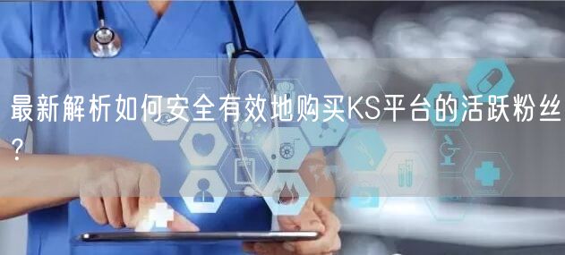 最新解析如何安全有效地购买KS平台的活跃粉丝？