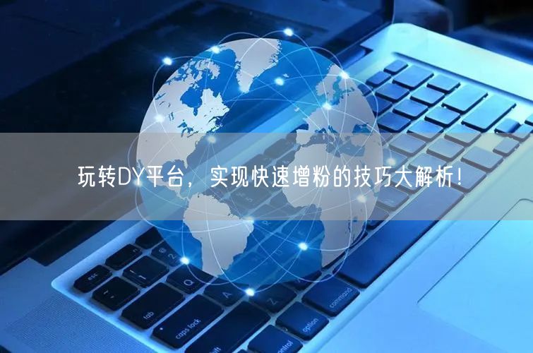 玩转DY平台，实现快速增粉的技巧大解析！