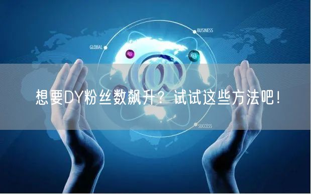 想要DY粉丝数飙升？试试这些方法吧！