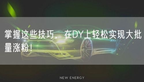 掌握这些技巧，在DY上轻松实现大批量涨粉！