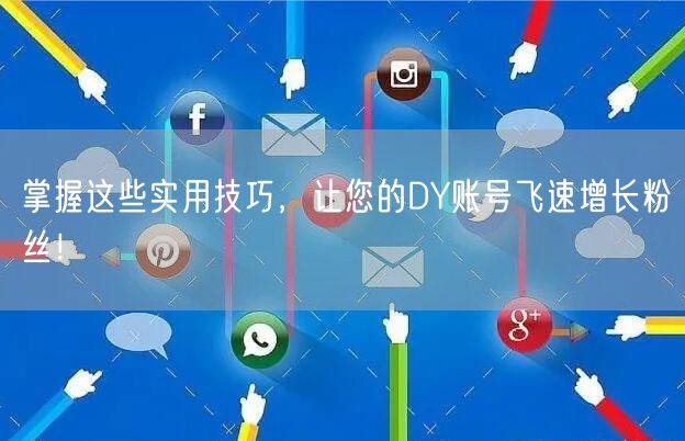 掌握这些实用技巧，让您的DY账号飞速增长粉丝！