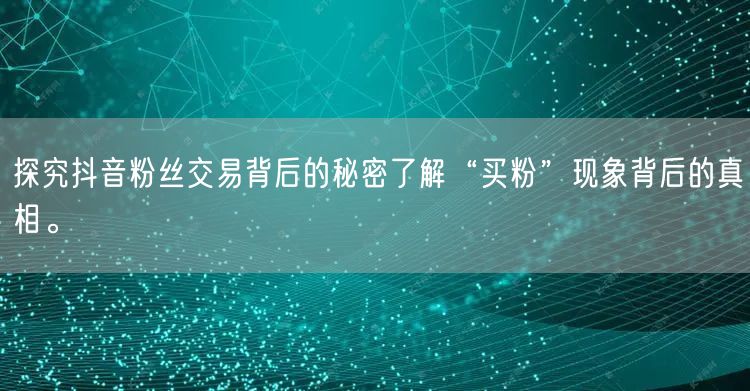 探究抖音粉丝交易背后的秘密了解“买粉”现象背后的真相。