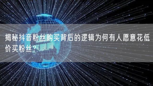 揭秘抖音粉丝购买背后的逻辑为何有人愿意花低价买粉丝？