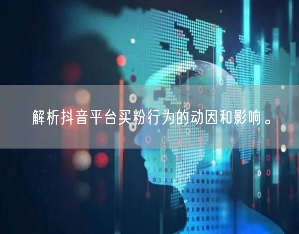 解析抖音平台买粉行为的动因和影响。