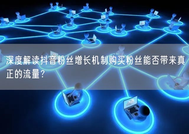 深度解读抖音粉丝增长机制购买粉丝能否带来真正的流量？