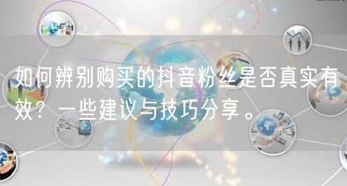 如何辨别购买的抖音粉丝是否真实有效？一些建议与技巧分享。