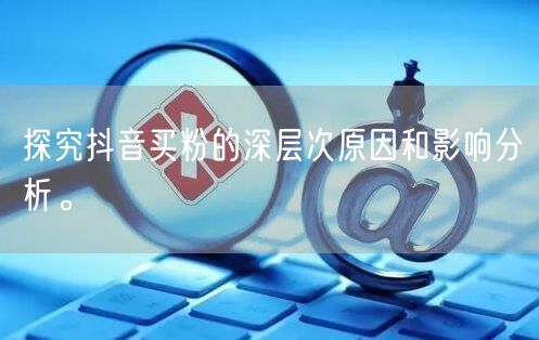 探究抖音买粉的深层次原因和影响分析。