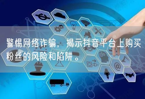 警惕网络诈骗，揭示抖音平台上购买粉丝的风险和陷阱。