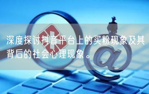 深度探讨抖音平台上的买粉现象及其背后的社会心理现象。