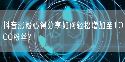 抖音涨粉心得分享如何轻松增加至1000粉丝?