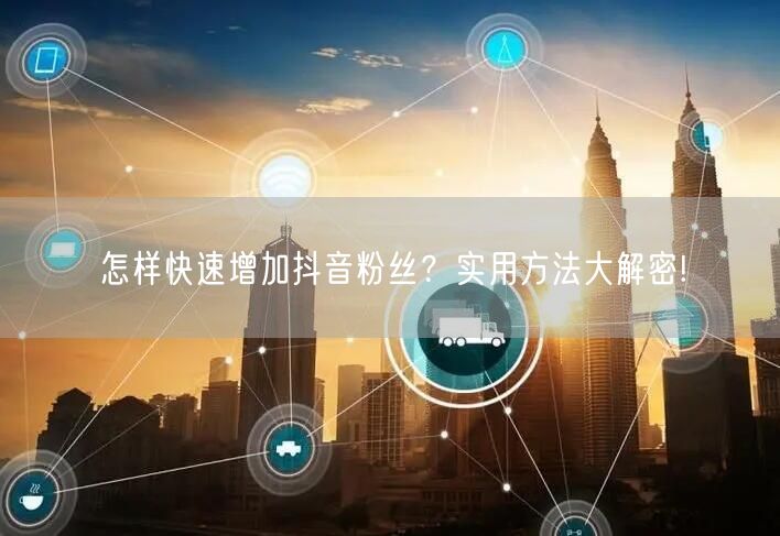 怎样快速增加抖音粉丝？实用方法大解密!