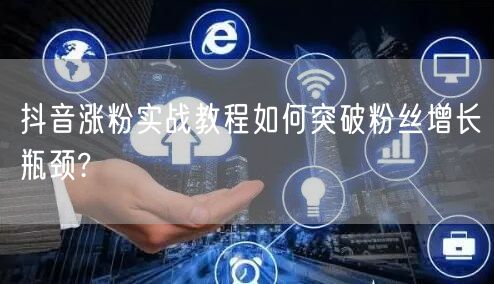 抖音涨粉实战教程如何突破粉丝增长瓶颈?