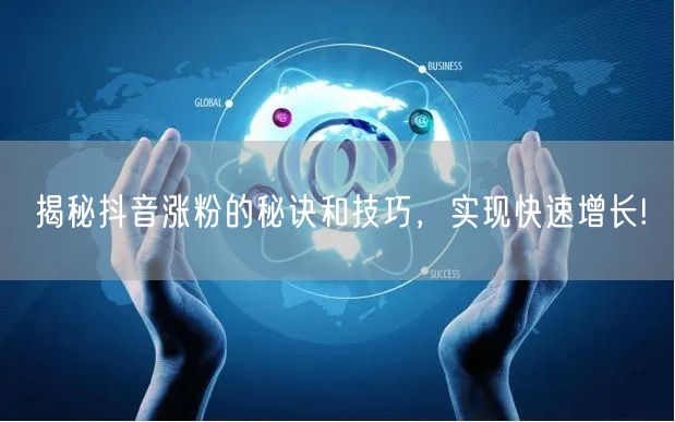 揭秘抖音涨粉的秘诀和技巧，实现快速增长!