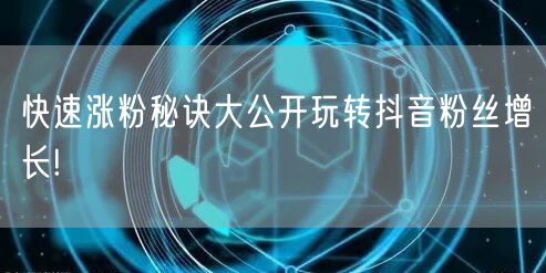 快速涨粉秘诀大公开玩转抖音粉丝增长!