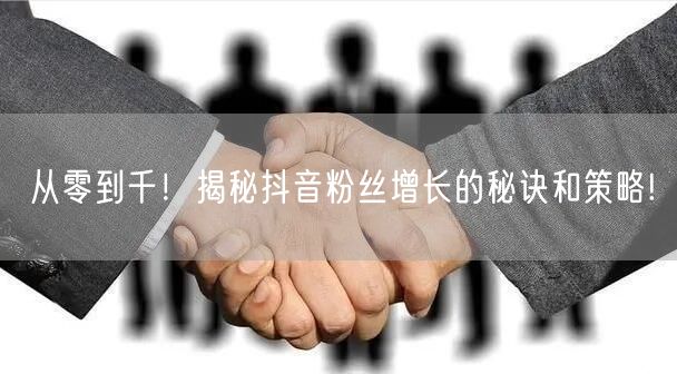 从零到千！揭秘抖音粉丝增长的秘诀和策略!