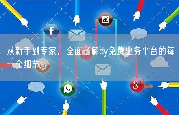 从新手到专家，全面了解dy免费业务平台的每一个细节！